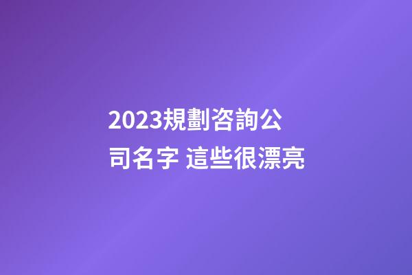 2023規劃咨詢公司名字 這些很漂亮-第1張-公司起名-玄機派